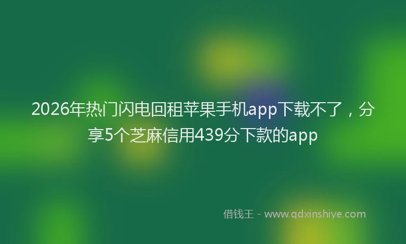 2026年热门闪电回租苹果手机app下载不了，分享5个芝麻信用439分下款的app