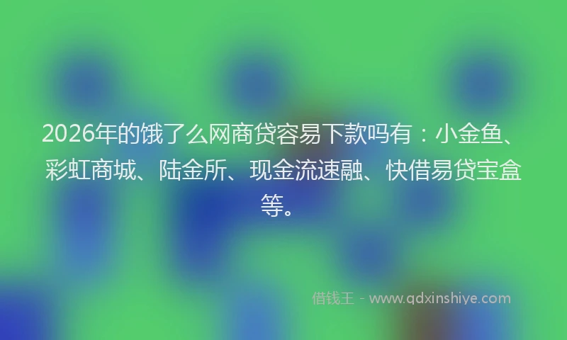 2026年的饿了么网商贷容易下款吗有：小金鱼、彩虹商城、陆金所、现金流速融、快借易贷宝盒等。