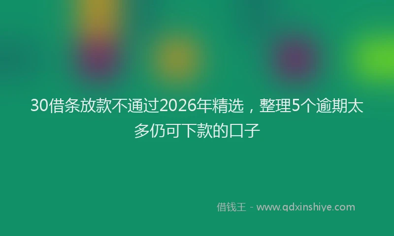 30借条放款不通过2026年精选，整理5个逾期太多仍可下款的口子