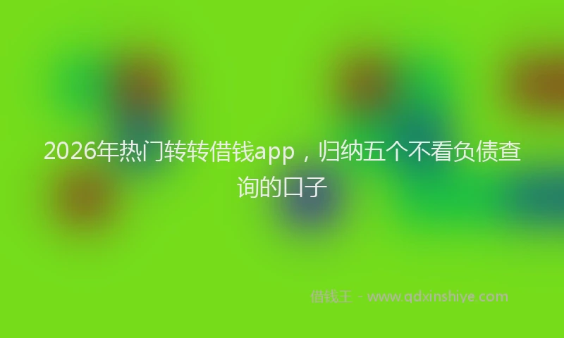 2026年热门转转借钱app，归纳五个不看负债查询的口子