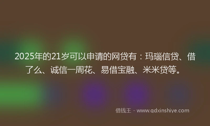 2025年的21岁可以申请的网贷有：玛瑙信贷、借了么、诚信一周花、易借宝融、米米贷等。