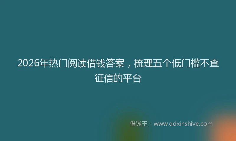 2026年热门阅读借钱答案，梳理五个低门槛不查征信的平台