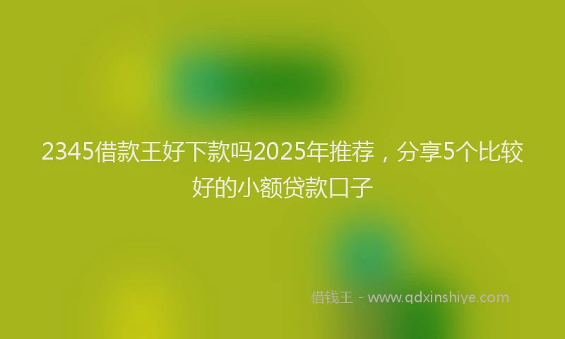 2345借款王好下款吗2025年推荐，分享5个比较好的小额贷款口子