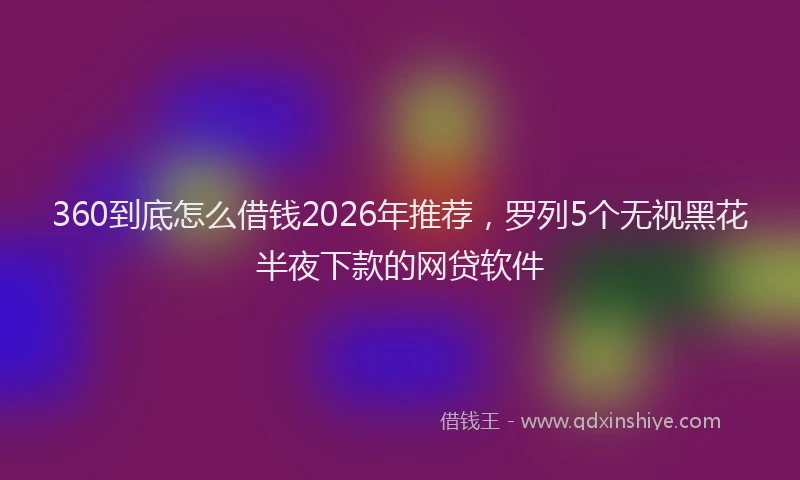 360到底怎么借钱2026年推荐，罗列5个无视黑花半夜下款的网贷软件