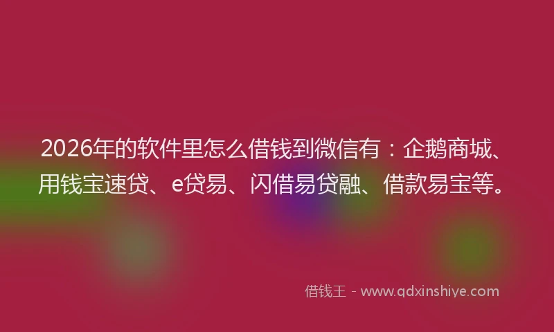 2026年的软件里怎么借钱到微信有：企鹅商城、用钱宝速贷、e贷易、闪借易贷融、借款易宝等。