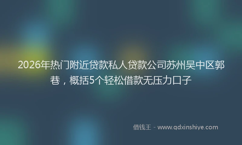 2026年热门附近贷款私人贷款公司苏州吴中区郭巷，概括5个轻松借款无压力口子