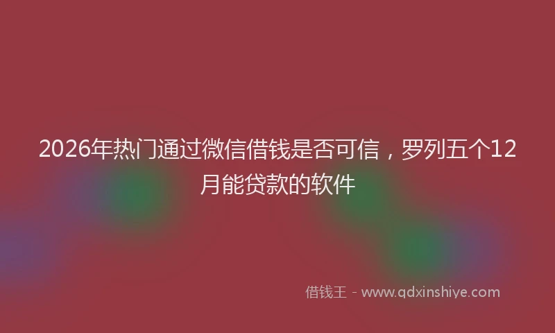 2026年热门通过微信借钱是否可信，罗列五个12月能贷款的软件