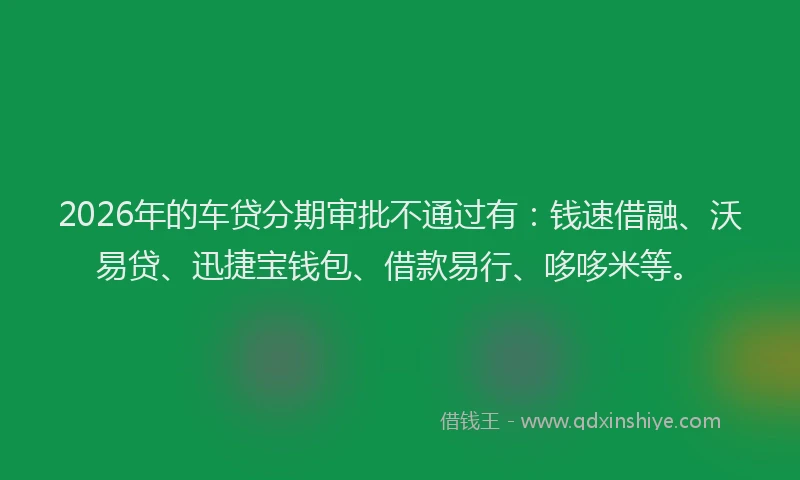 2026年的车贷分期审批不通过有：钱速借融、沃易贷、迅捷宝钱包、借款易行、哆哆米等。