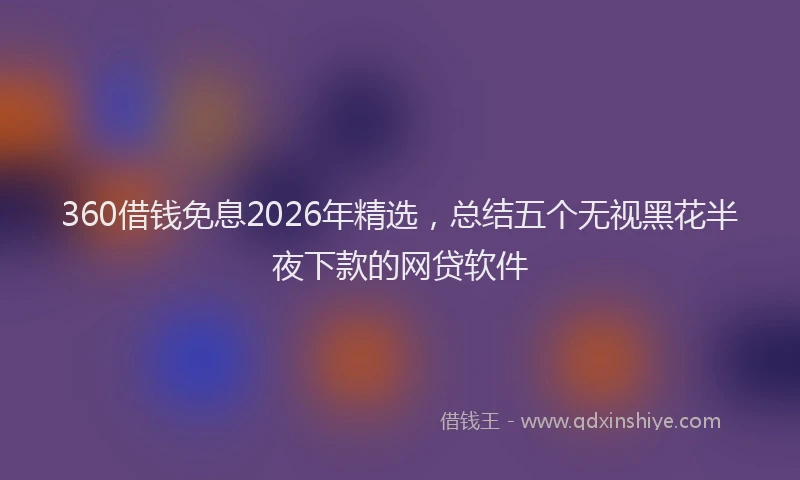 360借钱免息2026年精选，总结五个无视黑花半夜下款的网贷软件