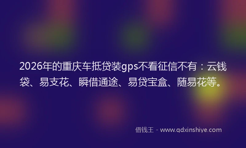2026年的重庆车抵贷装gps不看征信不有：云钱袋、易支花、瞬借通途、易贷宝盒、随易花等。