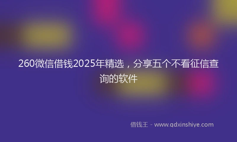260微信借钱2025年精选，分享五个不看征信查询的软件