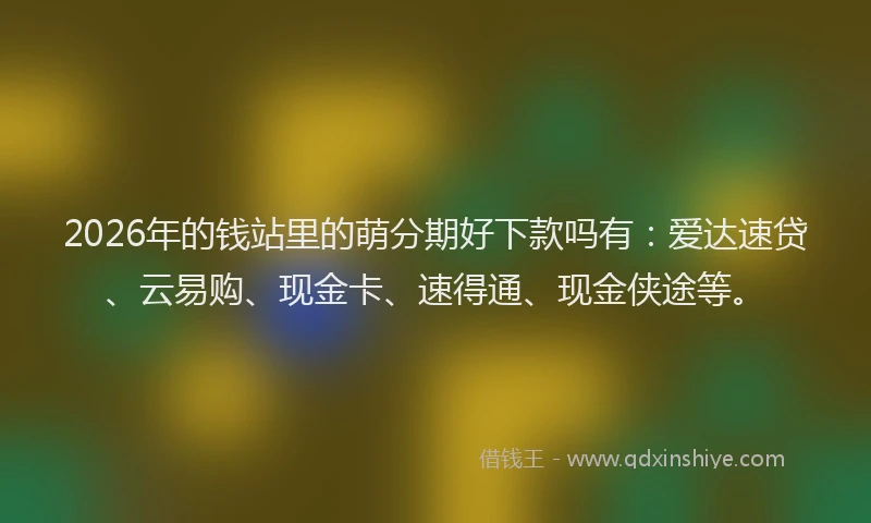 2026年的钱站里的萌分期好下款吗有：爱达速贷、云易购、现金卡、速得通、现金侠途等。