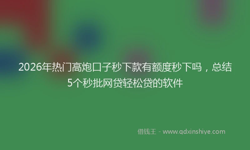 2026年热门高炮口子秒下款有额度秒下吗，总结5个秒批网贷轻松贷的软件