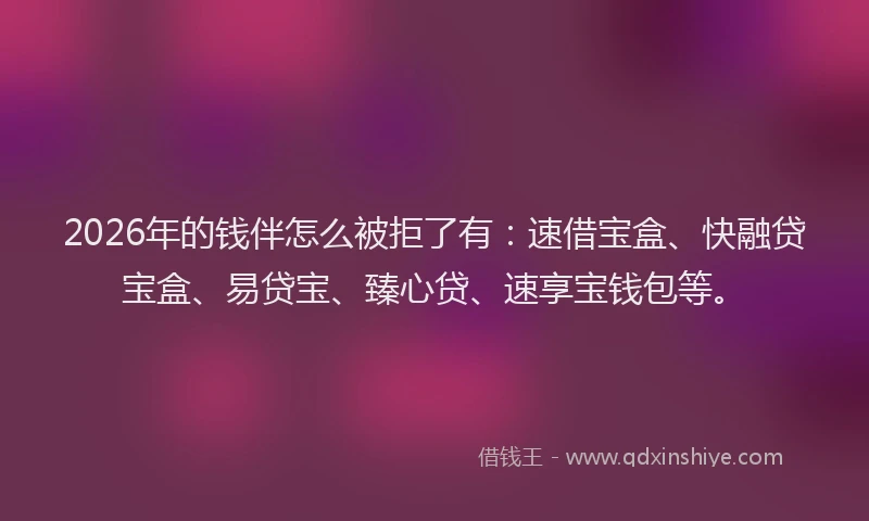2026年的钱伴怎么被拒了有：速借宝盒、快融贷宝盒、易贷宝、臻心贷、速享宝钱包等。