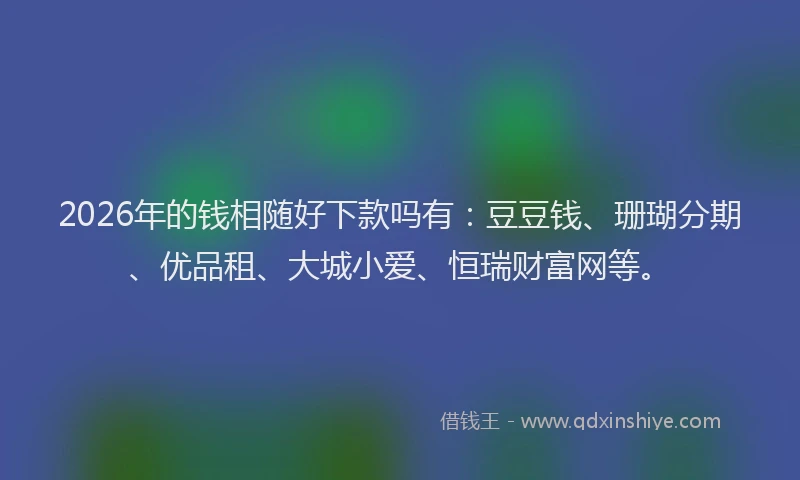 2026年的钱相随好下款吗有:豆豆钱、珊瑚分期、优品租、大城小爱、恒瑞财富网等。