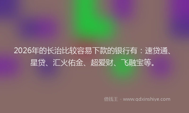 2026年的长治比较容易下款的银行有：速贷通、星贷、汇火佑金、超爱财、飞融宝等。