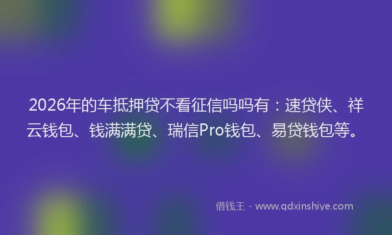 2026年的车抵押贷不看征信吗吗有：速贷侠、祥云钱包、钱满满贷、瑞信Pro钱包、易贷钱包等。