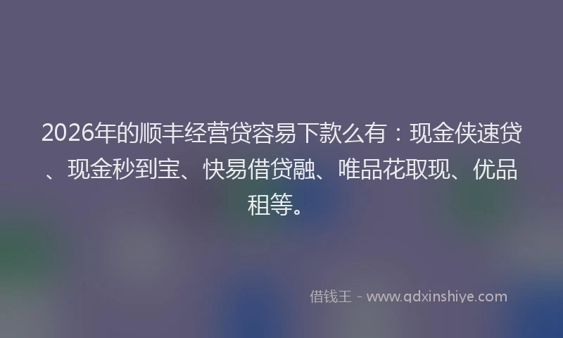 2026年的顺丰经营贷容易下款么有：现金侠速贷、现金秒到宝、快易借贷融、唯品花取现、优品租等。