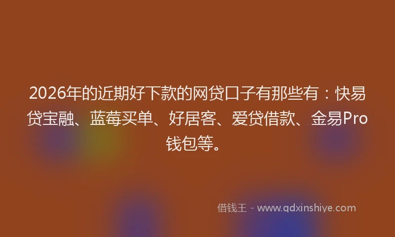 2026年的近期好下款的网贷口子有那些有：快易贷宝融、蓝莓买单、好居客、爱贷借款、金易Pro钱包等。