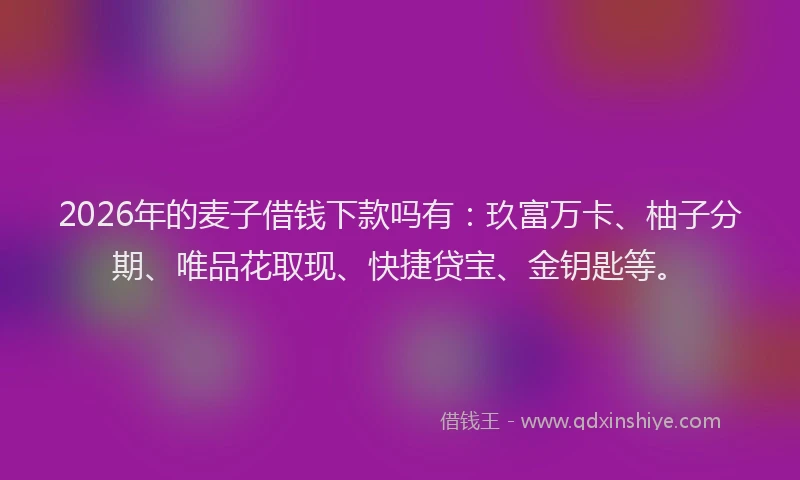 2026年的麦子借钱下款吗有：玖富万卡、柚子分期、唯品花取现、快捷贷宝、金钥匙等。