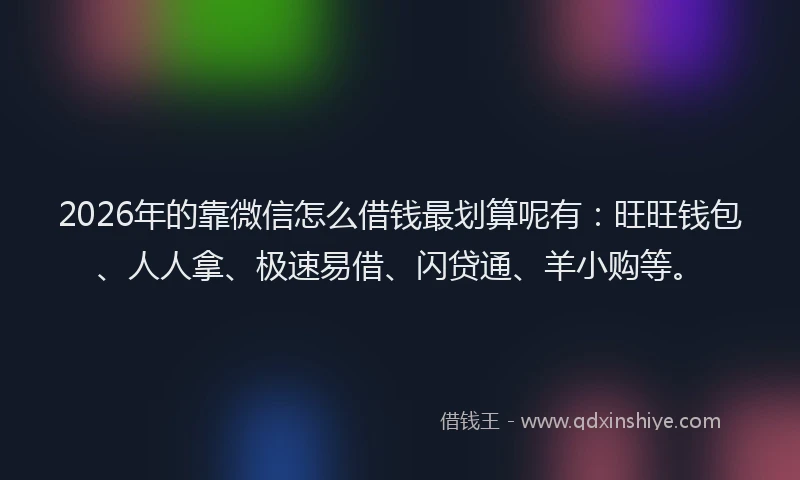2026年的靠微信怎么借钱最划算呢有：旺旺钱包、人人拿、极速易借、闪贷通、羊小购等。