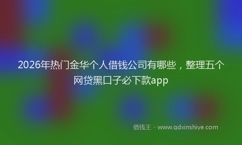 2026年热门金华个人借钱公司有哪些，整理五个网贷黑口子必下款app