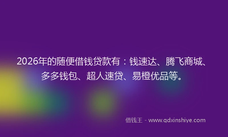 2026年的随便借钱贷款有:钱速达、腾飞商城、多多钱包、超人速贷、易橙优品等。