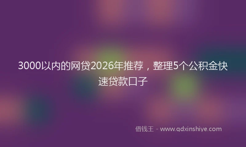 3000以内的网贷2026年推荐，整理5个公积金快速贷款口子