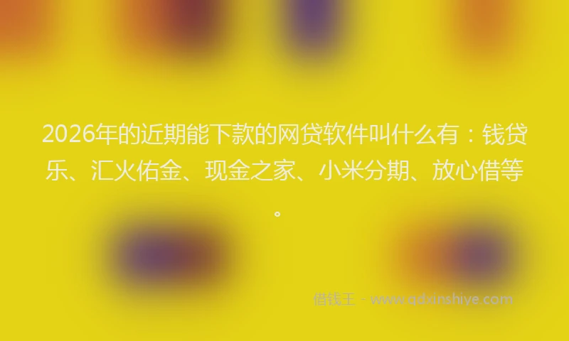 2026年的近期能下款的网贷软件叫什么有：钱贷乐、汇火佑金、现金之家、小米分期、放心借等。
