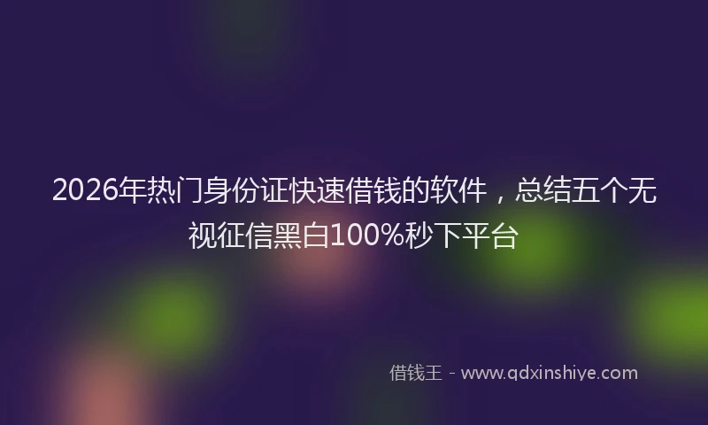 2026年热门身份证快速借钱的软件，总结五个无视征信黑白100%秒下平台