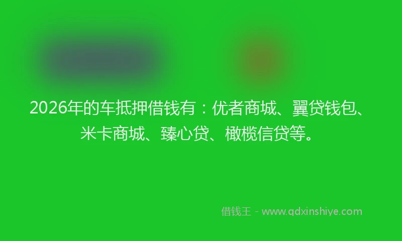 2026年的车抵押借钱有:优者商城、翼贷钱包、米卡商城、臻心贷、橄榄信贷等。
