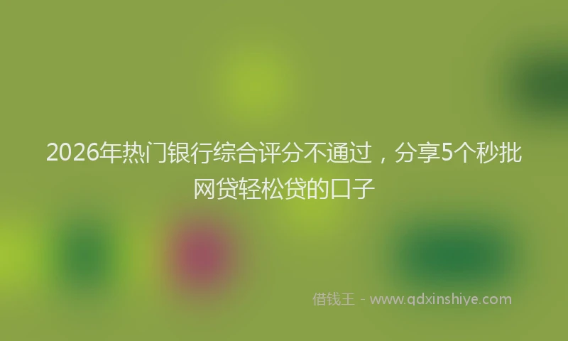 2026年热门银行综合评分不通过，分享5个秒批网贷轻松贷的口子