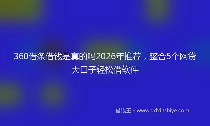 360借条借钱是真的吗2026年推荐，整合5个网贷大口子轻松借软件