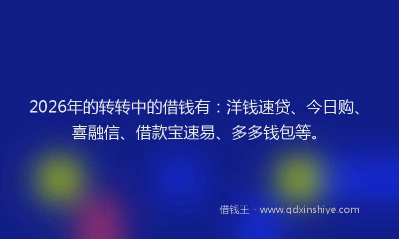 2026年的转转中的借钱有：洋钱速贷、今日购、喜融信、借款宝速易、多多钱包等。