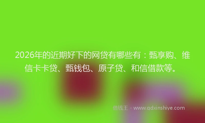 2026年的近期好下的网贷有哪些有：甄享购、维信卡卡贷、甄钱包、原子贷、和信借款等。