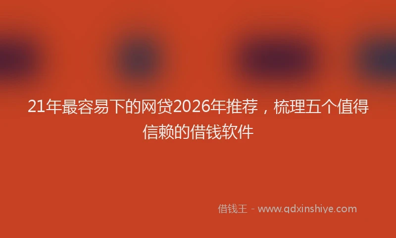 21年最容易下的网贷2026年推荐，梳理五个值得信赖的借钱软件