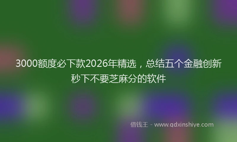3000额度必下款2026年精选，总结五个金融创新秒下不要芝麻分的软件