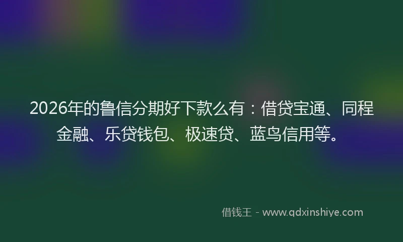 2026年的鲁信分期好下款么有:借贷宝通、同程金融、乐贷钱包、极速贷、蓝鸟信用等。