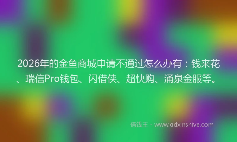 2026年的金鱼商城申请不通过怎么办有：钱来花、瑞信Pro钱包、闪借侠、超快购、涌泉金服等。