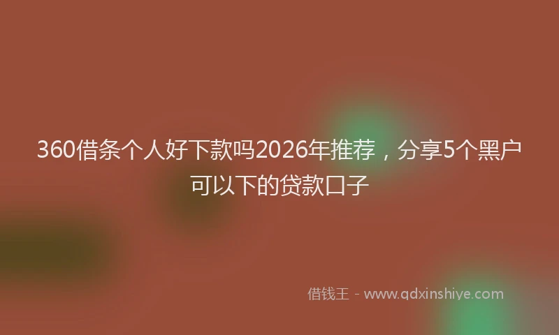 360借条个人好下款吗2026年推荐，分享5个黑户可以下的贷款口子