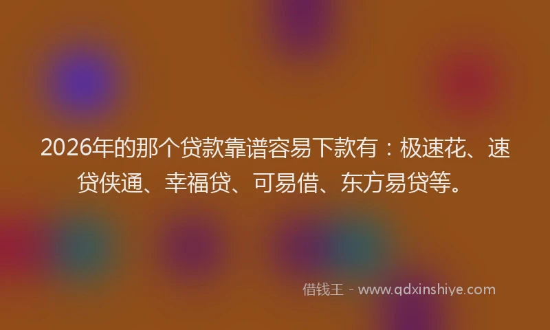 2026年的那个贷款靠谱容易下款有：极速花、速贷侠通、幸福贷、可易借、东方易贷等。