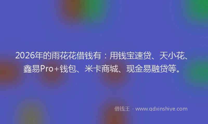 2026年的雨花花借钱有：用钱宝速贷、天小花、鑫易Pro+钱包、米卡商城、现金易融贷等。