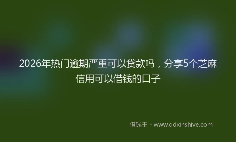 2026年热门逾期严重可以贷款吗，分享5个芝麻信用可以借钱的口子