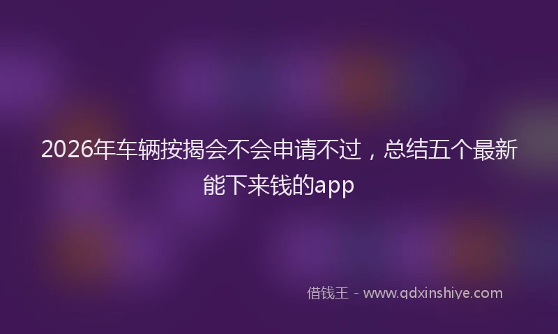2026年车辆按揭会不会申请不过，总结五个最新能下来钱的app