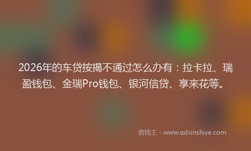 2026年的车贷按揭不通过怎么办有：拉卡拉、瑞盈钱包、金瑞Pro钱包、银河信贷、享来花等。