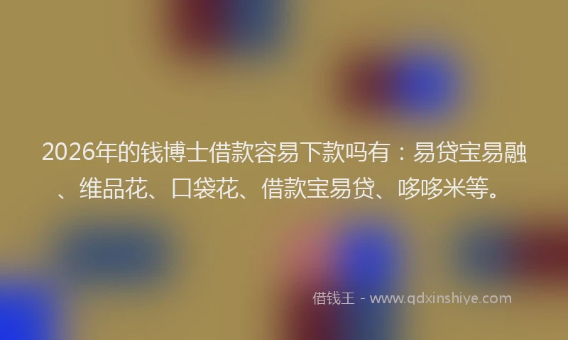2026年的钱博士借款容易下款吗有:易贷宝易融、维品花、口袋花、借款宝易贷、哆哆米等。