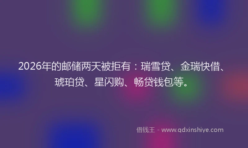 2026年的邮储两天被拒有：瑞雪贷、金瑞快借、琥珀贷、星闪购、畅贷钱包等。