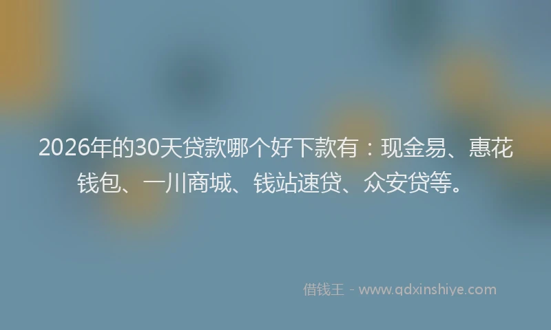 2026年的30天贷款哪个好下款有：现金易、惠花钱包、一川商城、钱站速贷、众安贷等。