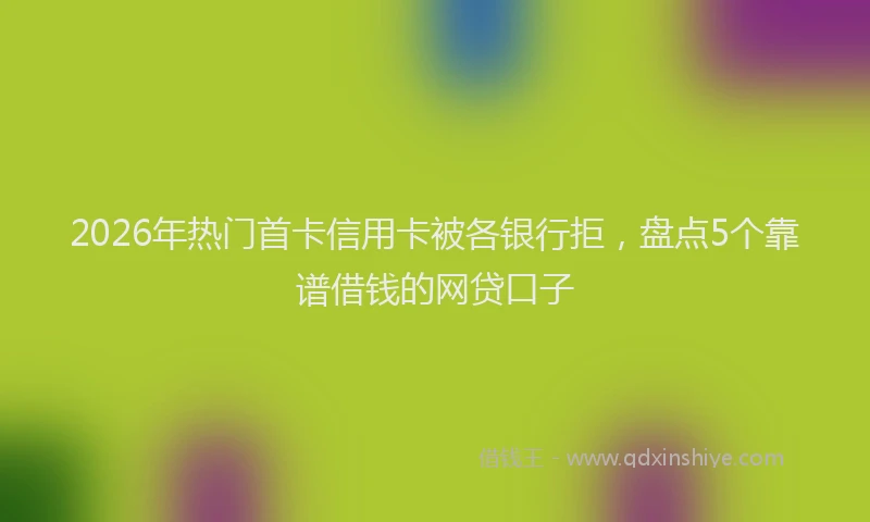 2026年热门首卡信用卡被各银行拒，盘点5个靠谱借钱的网贷口子
