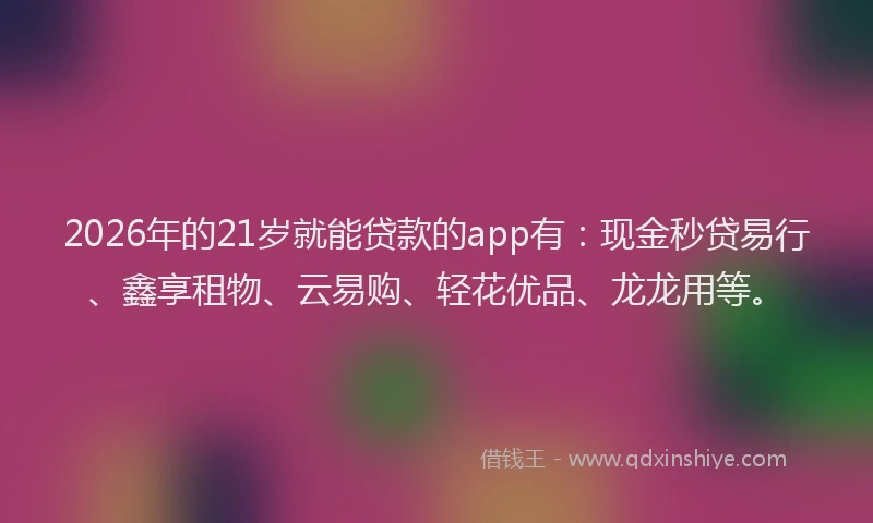 2026年的21岁就能贷款的app有：现金秒贷易行、鑫享租物、云易购、轻花优品、龙龙用等。
